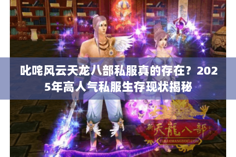 叱咤风云天龙八部私服真的存在?2025年高人气私服生存现状揭秘 叱咤风云天龙八部私服真的存在?2025年高人气私服生存现状揭秘