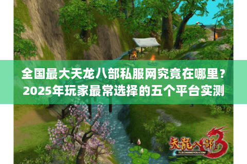 全国最大天龙八部私服网究竟在哪里?2025年玩家最常选择的五个平台实测 全国最大天龙八部私服网究竟在哪里?2025年玩家最常选择的五个平台实测