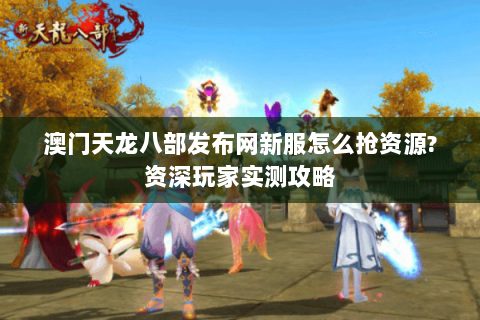 澳门天龙八部发布网新服怎么抢资源?资深玩家实测攻略 澳门天龙八部发布网新服怎么抢资源?资深玩家实测攻略