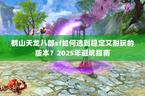 鹤山天龙八部sf如何选到稳定又耐玩的版本?2025年避坑指南 鹤山天龙八部sf如何选到稳定又耐玩的版本?2025年避坑指南