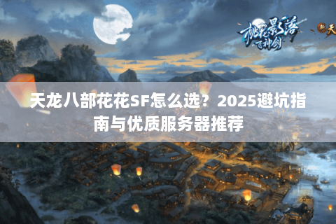 天龙八部花花SF怎么选？2025避坑指南与优质服务器推荐