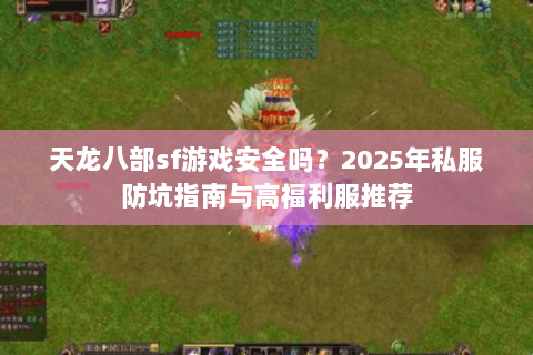 天龙八部sf游戏安全吗?2025年私服防坑指南与高福利服推荐 天龙八部sf游戏安全吗?2025年私服防坑指南与高福利服推荐