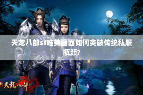 天龙八部sf唯美画面如何突破传统私服瓶颈? 天龙八部sf唯美画面如何突破传统私服瓶颈?