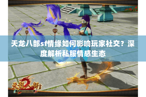 天龙八部sf情缘如何影响玩家社交?深度解析私服情感生态 天龙八部sf情缘如何影响玩家社交?深度解析私服情感生态