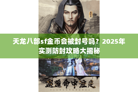 天龙八部sf金币会被封号吗？2025年实测防封攻略大揭秘