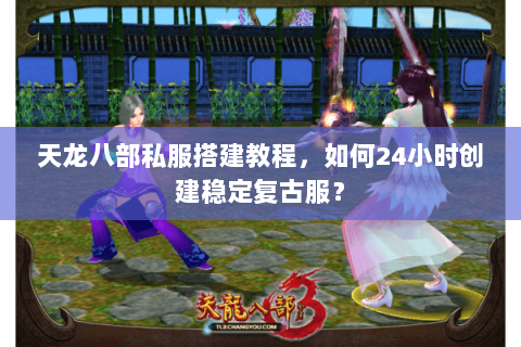 天龙八部私服搭建教程,如何24小时创建稳定复古服? 天龙八部私服搭建教程,如何24小时创建稳定复古服?