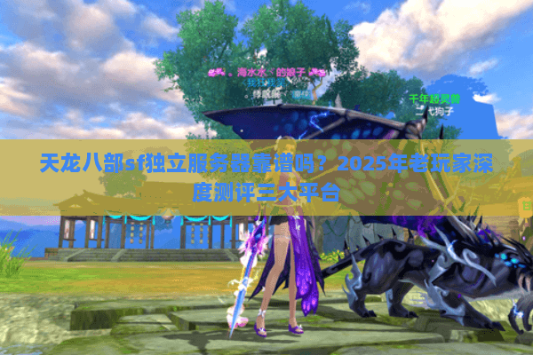 天龙八部sf独立服务器靠谱吗?2025年老玩家深度测评三大平台 天龙八部sf独立服务器靠谱吗?2025年老玩家深度测评三大平台