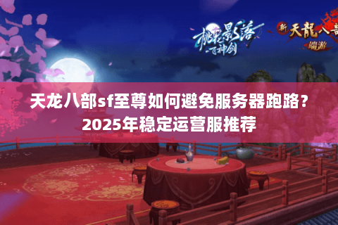天龙八部sf至尊如何避免服务器跑路?2025年稳定运营服推荐 天龙八部sf至尊如何避免服务器跑路?2025年稳定运营服推荐