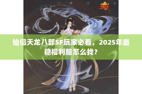 仙侣天龙八部SF玩家必看,2025年最稳福利服怎么找? 仙侣天龙八部SF玩家必看,2025年最稳福利服怎么找?