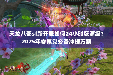 天龙八部sf新开服如何24小时获满级?2025年零氪党必备冲榜方案 天龙八部sf新开服如何24小时获满级?2025年零氪党必备冲榜方案