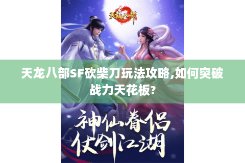 天龙八部SF砍柴刀玩法攻略,如何突破战力天花板? 天龙八部SF砍柴刀玩法攻略,如何突破战力天花板?