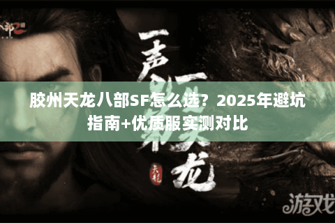 胶州天龙八部SF怎么选?2025年避坑指南+优质服实测对比 胶州天龙八部SF怎么选?2025年避坑指南+优质服实测对比