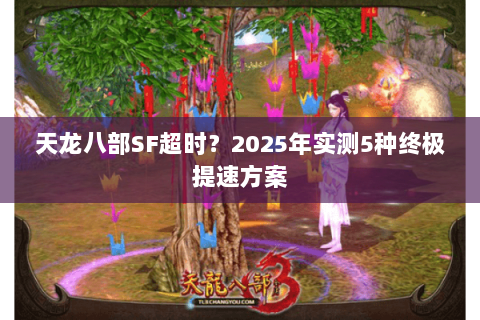 天龙八部SF超时?2025年实测5种终极提速方案 天龙八部SF超时?2025年实测5种终极提速方案