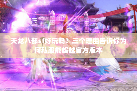 天龙八部sf好玩吗?三个理由告诉你为何私服能超越官方版本 天龙八部sf好玩吗?三个理由告诉你为何私服能超越官方版本
