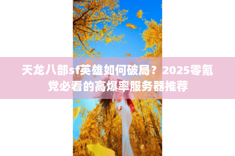 天龙八部sf英雄如何破局?2025零氪党必看的高爆率服务器推荐 天龙八部sf英雄如何破局?2025零氪党必看的高爆率服务器推荐