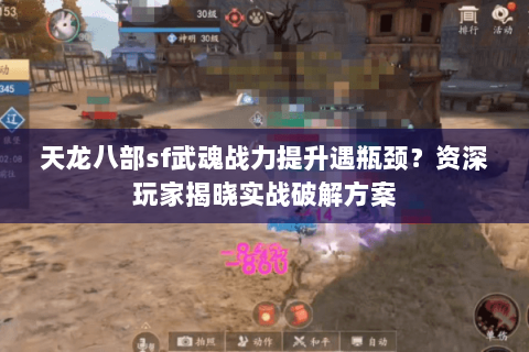 天龙八部sf武魂战力提升遇瓶颈?资深玩家揭晓实战破解方案 天龙八部sf武魂战力提升遇瓶颈?资深玩家揭晓实战破解方案