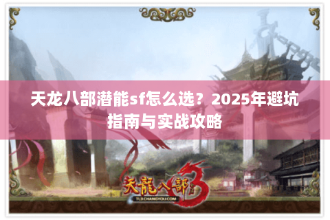 天龙八部潜能sf怎么选?2025年避坑指南与实战攻略 天龙八部潜能sf怎么选?2025年避坑指南与实战攻略