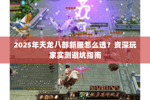 2025年天龙八部新服怎么选？资深玩家实测避坑指南