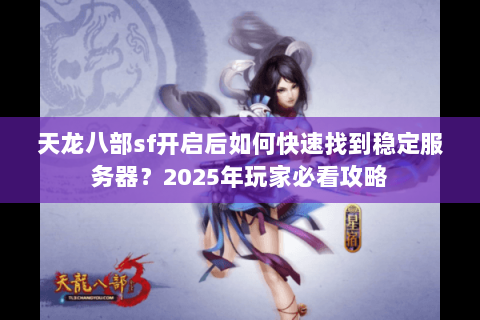 天龙八部sf开启后如何快速找到稳定服务器?2025年玩家必看攻略 天龙八部sf开启后如何快速找到稳定服务器?2025年玩家必看攻略