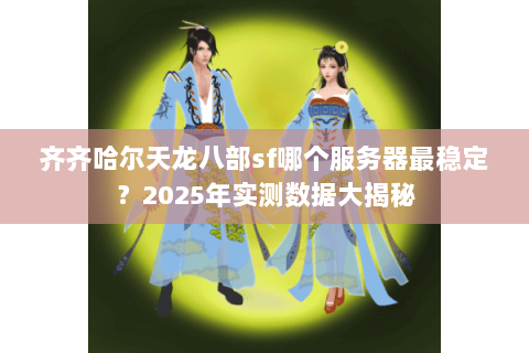 齐齐哈尔天龙八部sf哪个服务器最稳定?2025年实测数据大揭秘 齐齐哈尔天龙八部sf哪个服务器最稳定?2025年实测数据大揭秘