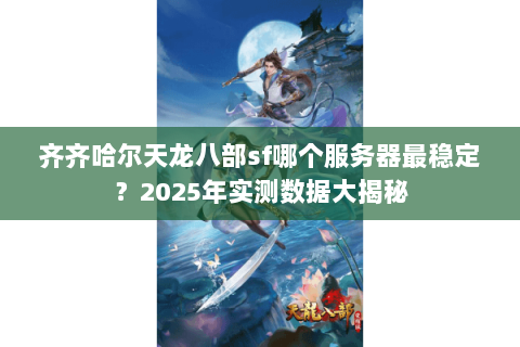 齐齐哈尔天龙八部sf哪个服务器最稳定?2025年实测数据大揭秘 齐齐哈尔天龙八部sf哪个服务器最稳定?2025年实测数据大揭秘