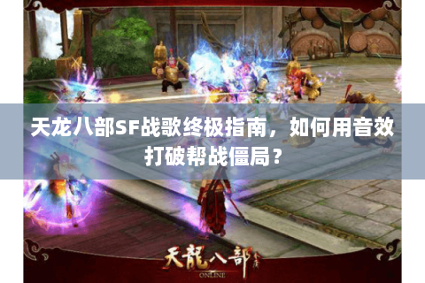 天龙八部SF战歌终极指南,如何用音效打破帮战僵局? 天龙八部SF战歌终极指南,如何用音效打破帮战僵局?
