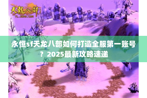 永恒sf天龙八部如何打造全服第一账号?2025最新攻略速递 永恒sf天龙八部如何打造全服第一账号?2025最新攻略速递