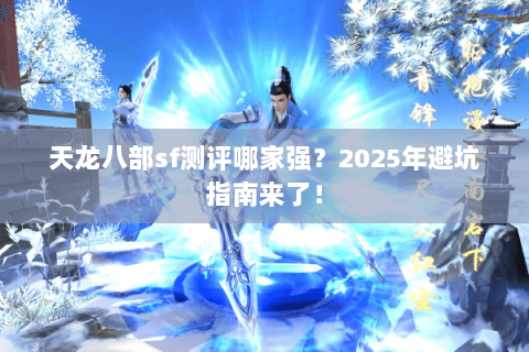 天龙八部sf测评哪家强?2025年避坑指南来了! 天龙八部sf测评哪家强?2025年避坑指南来了!