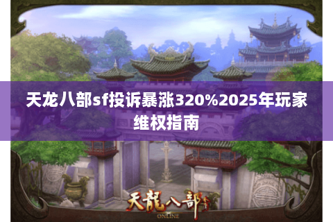 天龙八部sf投诉暴涨320%2025年玩家维权指南 天龙八部sf投诉暴涨320%2025年玩家维权指南