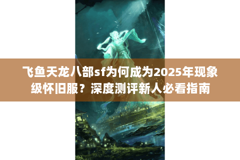 飞鱼天龙八部sf为何成为2025年现象级怀旧服?深度测评新人必看指南 飞鱼天龙八部sf为何成为2025年现象级怀旧服?深度测评新人必看指南
