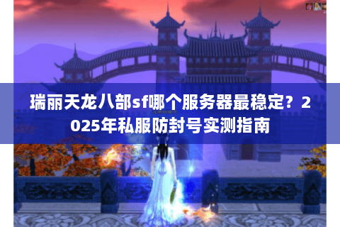 瑞丽天龙八部sf哪个服务器最稳定?2025年私服防封号实测指南 瑞丽天龙八部sf哪个服务器最稳定?2025年私服防封号实测指南