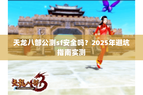 天龙八部公测sf安全吗?2025年避坑指南实测 天龙八部公测sf安全吗?2025年避坑指南实测