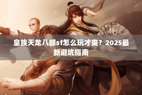 皇族天龙八部sf怎么玩才爽?2025最新避坑指南 皇族天龙八部sf怎么玩才爽?2025最新避坑指南