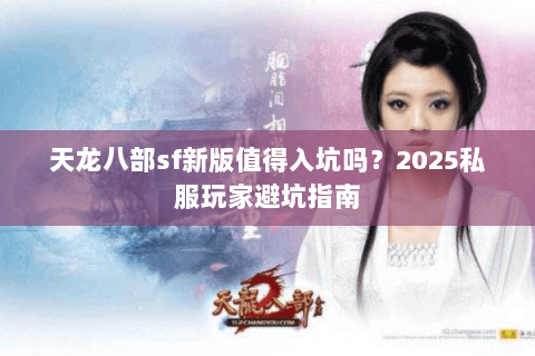 天龙八部sf新版值得入坑吗?2025私服玩家避坑指南 天龙八部sf新版值得入坑吗?2025私服玩家避坑指南