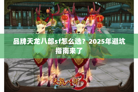 品牌天龙八部sf怎么选?2025年避坑指南来了 品牌天龙八部sf怎么选?2025年避坑指南来了
