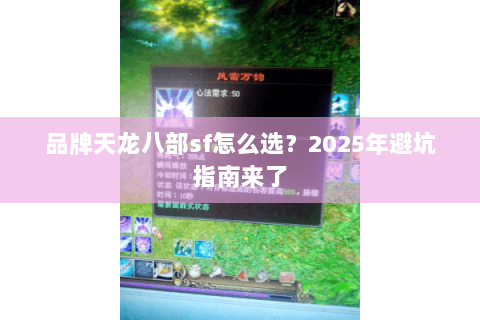 品牌天龙八部sf怎么选?2025年避坑指南来了 品牌天龙八部sf怎么选?2025年避坑指南来了