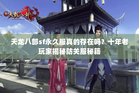 天龙八部sf永久服真的存在吗？十年老玩家揭秘防关服秘籍