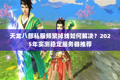 天龙八部私服频繁掉线如何解决?2025年实测稳定服务器推荐 天龙八部私服频繁掉线如何解决?2025年实测稳定服务器推荐