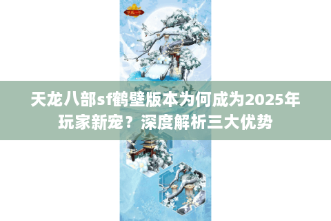 天龙八部sf鹤壁版本为何成为2025年玩家新宠？深度解析三大优势