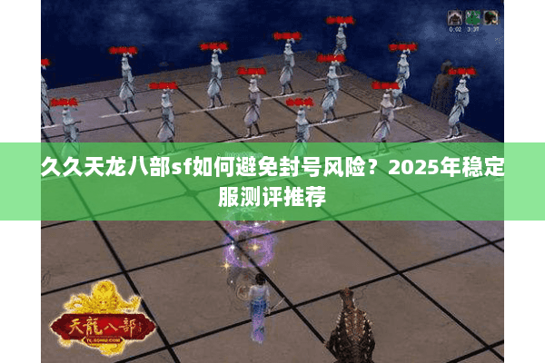 久久天龙八部sf如何避免封号风险?2025年稳定服测评推荐 久久天龙八部sf如何避免封号风险?2025年稳定服测评推荐