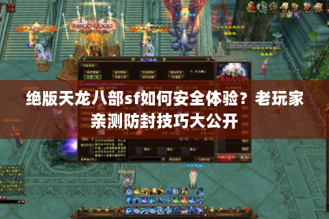 绝版天龙八部sf如何安全体验?老玩家亲测防封技巧大公开 绝版天龙八部sf如何安全体验?老玩家亲测防封技巧大公开