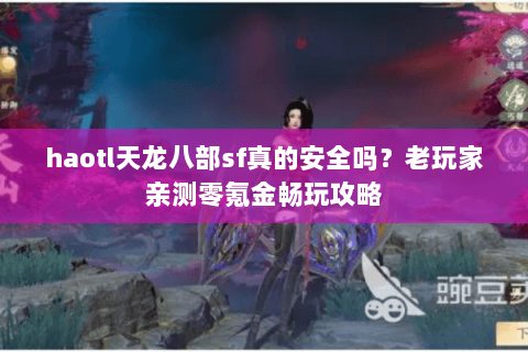 haotl天龙八部sf真的安全吗？老玩家亲测零氪金畅玩攻略