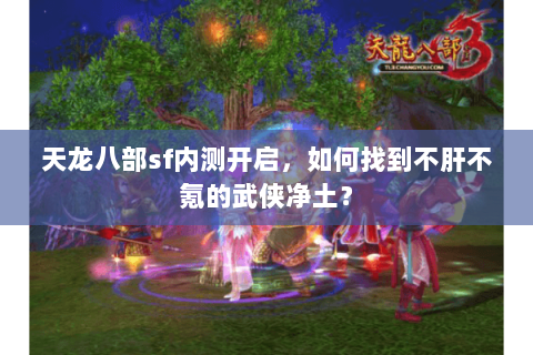 天龙八部sf内测开启，如何找到不肝不氪的武侠净土？