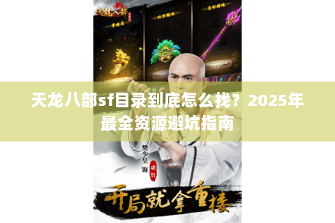天龙八部sf目录到底怎么找?2025年最全资源避坑指南 天龙八部sf目录到底怎么找?2025年最全资源避坑指南