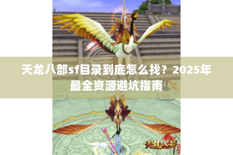 天龙八部sf目录到底怎么找?2025年最全资源避坑指南 天龙八部sf目录到底怎么找?2025年最全资源避坑指南