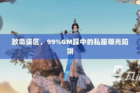 致命误区,99%GM踩中的私服曝光陷阱 致命误区,99%GM踩中的私服曝光陷阱