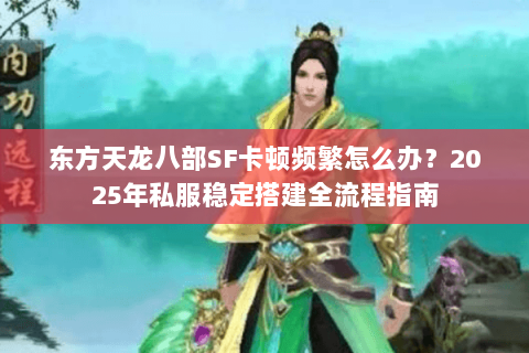 东方天龙八部SF卡顿频繁怎么办?2025年私服稳定搭建全流程指南 东方天龙八部SF卡顿频繁怎么办?2025年私服稳定搭建全流程指南