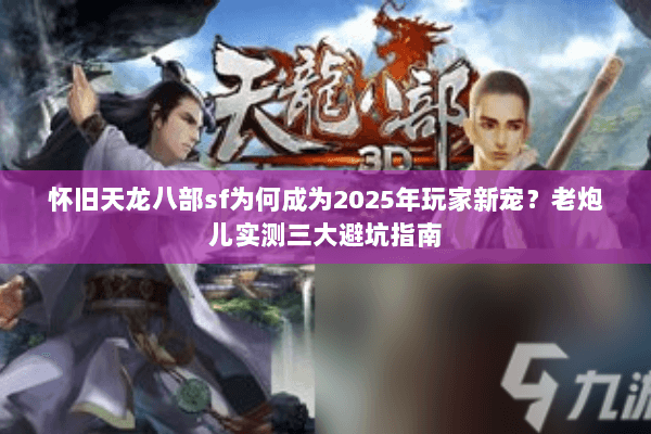 怀旧天龙八部sf为何成为2025年玩家新宠?老炮儿实测三大避坑指南 怀旧天龙八部sf为何成为2025年玩家新宠?老炮儿实测三大避坑指南