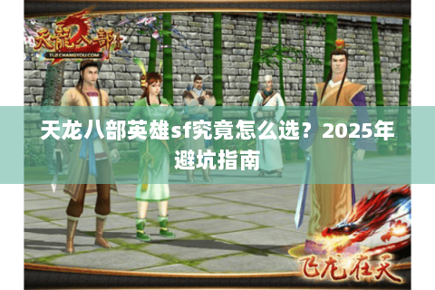 天龙八部英雄sf究竟怎么选?2025年避坑指南 天龙八部英雄sf究竟怎么选?2025年避坑指南