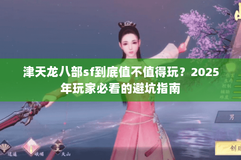 津天龙八部sf到底值不值得玩?2025年玩家必看的避坑指南 津天龙八部sf到底值不值得玩?2025年玩家必看的避坑指南
